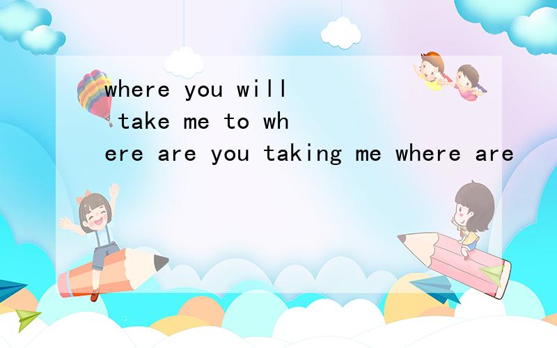 where you will take me to where are you taking me where are