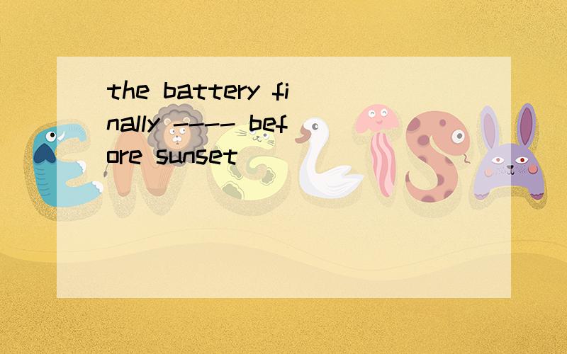 the battery finally ---- before sunset