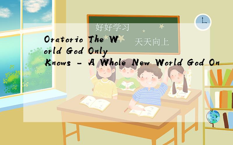 Oratorio The World God Only Knows - A Whole New World God On
