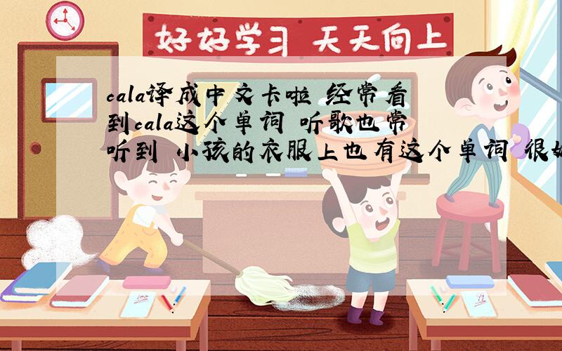cala译成中文卡啦 经常看到cala这个单词 听歌也常听到 小孩的衣服上也有这个单词 很好奇