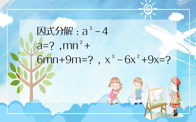 因式分解：a³-4a=? ,mn²+6mn+9m=? , x³-6x²+9x=?