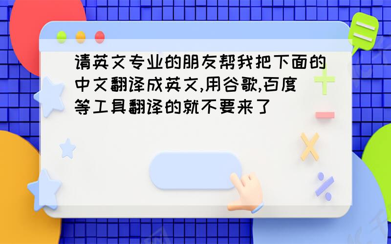 请英文专业的朋友帮我把下面的中文翻译成英文,用谷歌,百度等工具翻译的就不要来了
