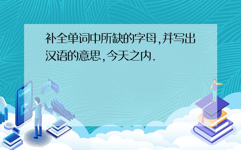 补全单词中所缺的字母,并写出汉语的意思,今天之内.