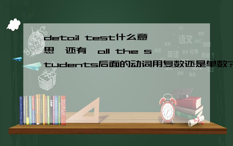 detail test什么意思,还有,all the students后面的动词用复数还是单数?