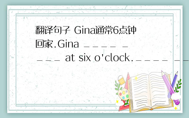 翻译句子 Gina通常6点钟回家.Gina ____ ____ at six o'clock.____ ____ 填什么