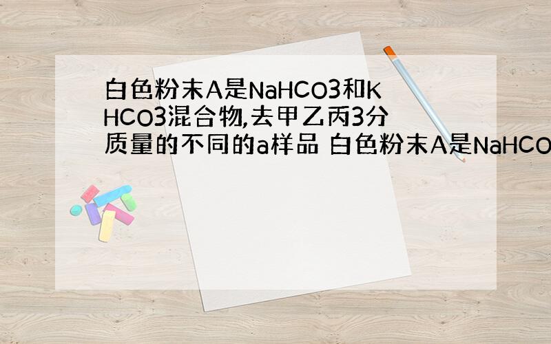 白色粉末A是NaHCO3和KHCO3混合物,去甲乙丙3分质量的不同的a样品 白色粉末A是NaHCO3和KHCO3混合物,