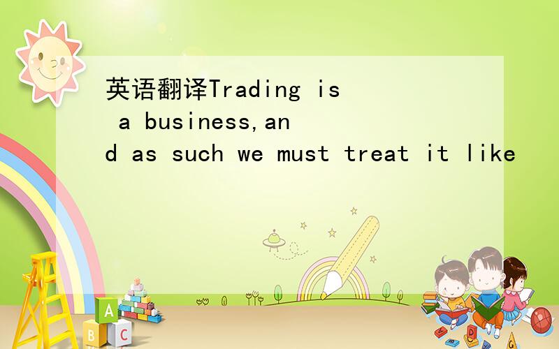 英语翻译Trading is a business,and as such we must treat it like