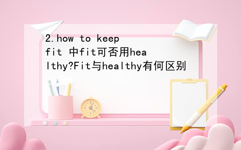 2.how to keep fit 中fit可否用healthy?Fit与healthy有何区别