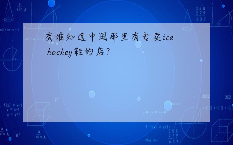 有谁知道中国那里有专卖ice hockey鞋的店?