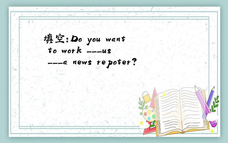 填空:Do you want to work ___us ___a news repoter?
