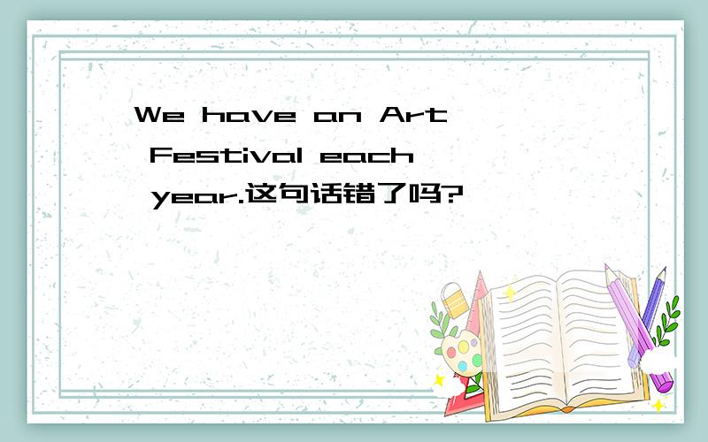 We have an Art Festival each year.这句话错了吗?