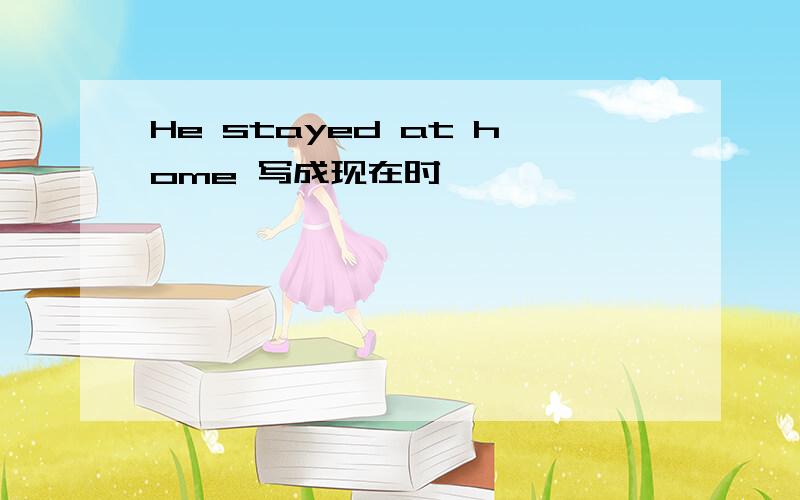 He stayed at home 写成现在时
