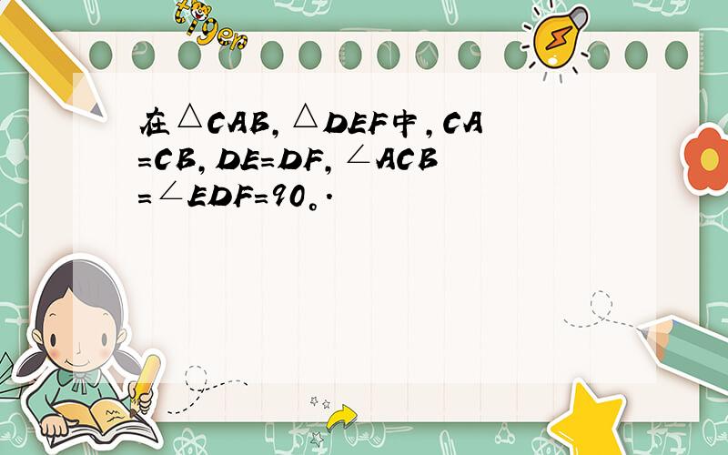 在△CAB,△DEF中,CA=CB,DE=DF,∠ACB=∠EDF=90°.