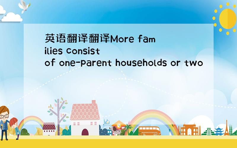 英语翻译翻译More families consist of one-parent households or two