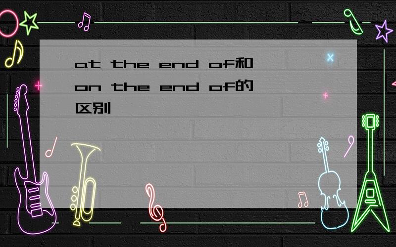 at the end of和on the end of的区别