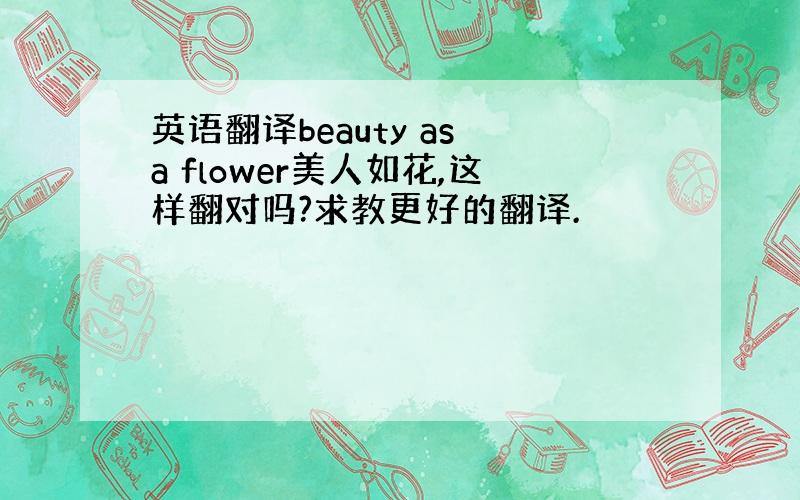英语翻译beauty as a flower美人如花,这样翻对吗?求教更好的翻译.