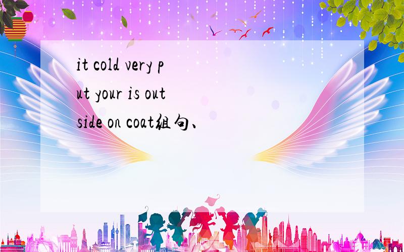 it cold very put your is outside on coat组句、