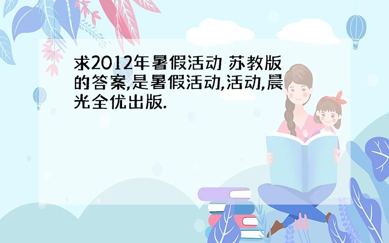 求2012年暑假活动 苏教版的答案,是暑假活动,活动,晨光全优出版.