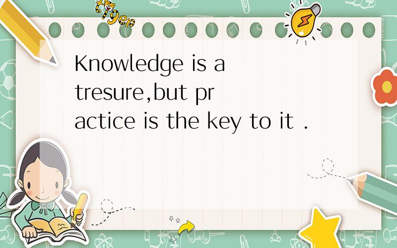Knowledge is atresure,but practice is the key to it .