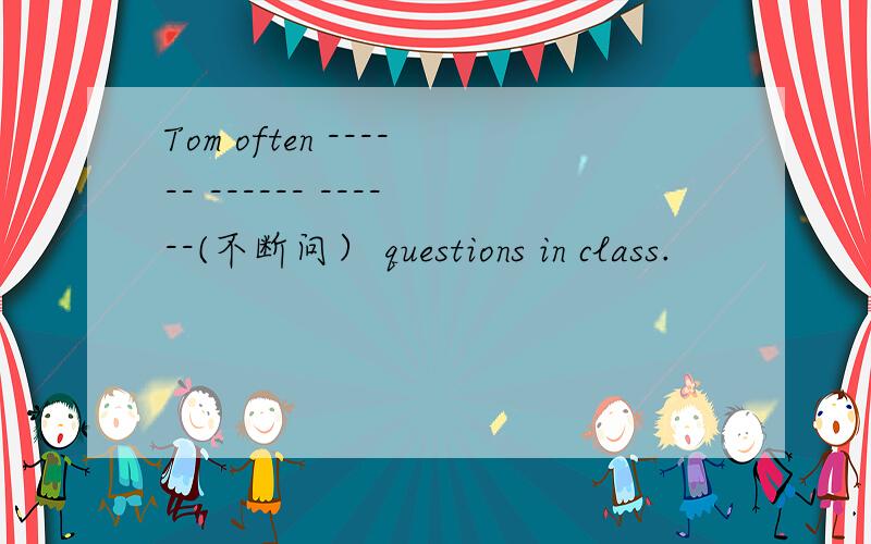 Tom often ------ ------ ------(不断问） questions in class.
