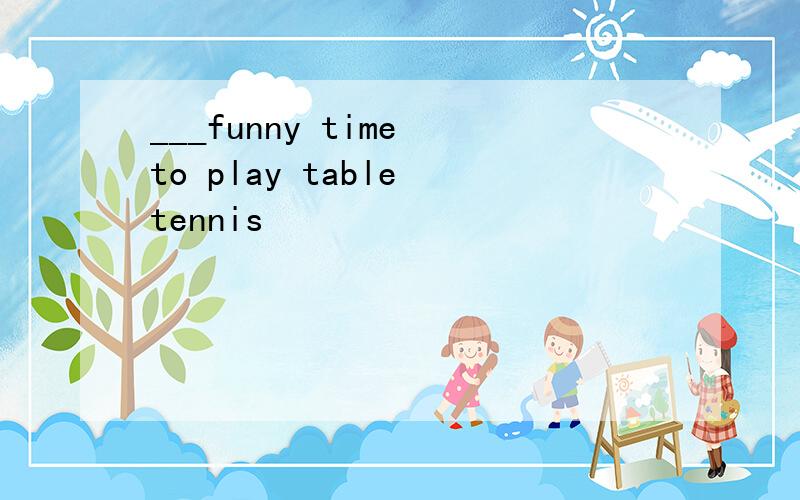 ___funny time to play table tennis