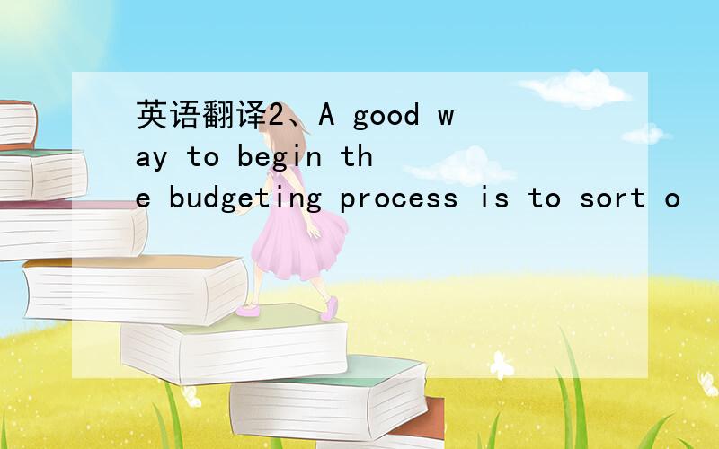 英语翻译2、A good way to begin the budgeting process is to sort o