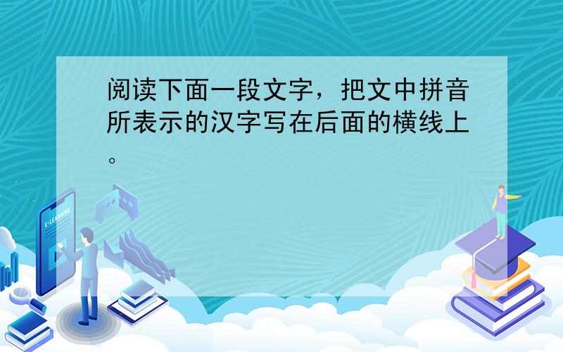 阅读下面一段文字，把文中拼音所表示的汉字写在后面的横线上。