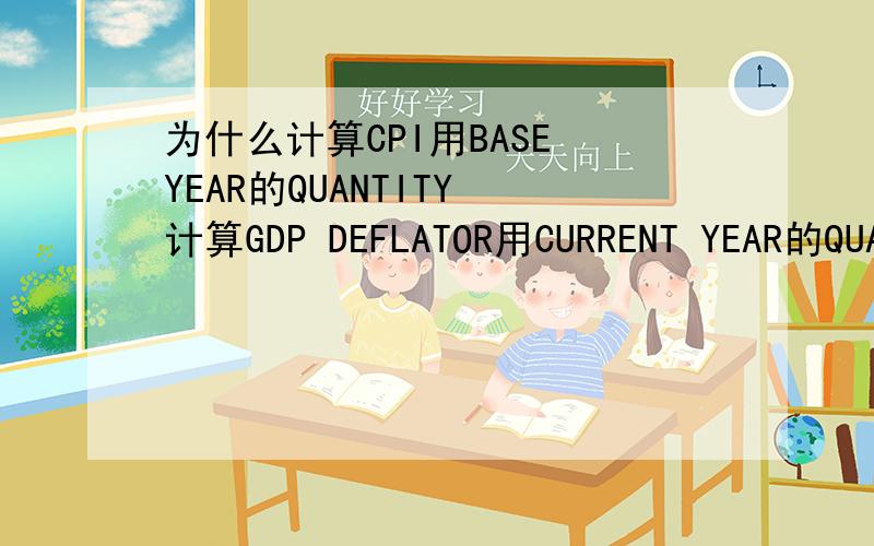 为什么计算CPI用BASE YEAR的QUANTITY 计算GDP DEFLATOR用CURRENT YEAR的QUAN