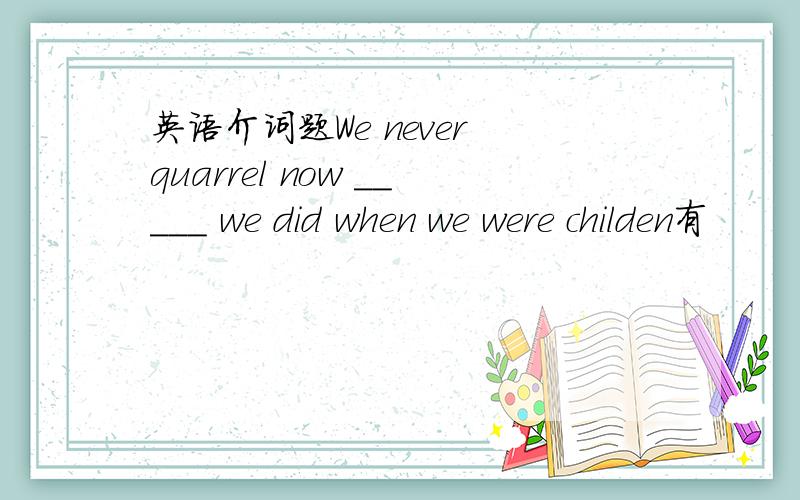 英语介词题We never quarrel now _____ we did when we were childen有