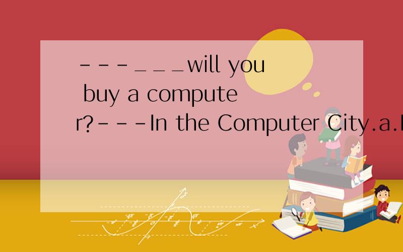 ---___will you buy a computer?---In the Computer City.a.How
