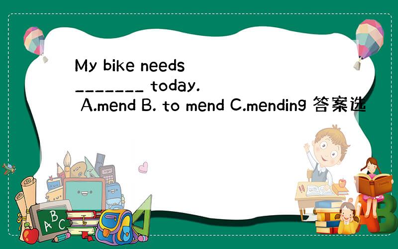 My bike needs _______ today. A.mend B. to mend C.mending 答案选