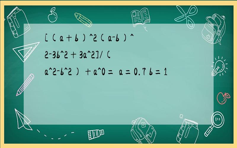 [(a+b)^2(a-b)^2-3b^2+3a^2]/(a^2-b^2)+a^0= a=0.7 b=1
