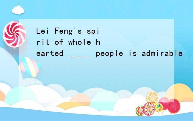 Lei Feng's spirit of whole hearted _____ people is admirable