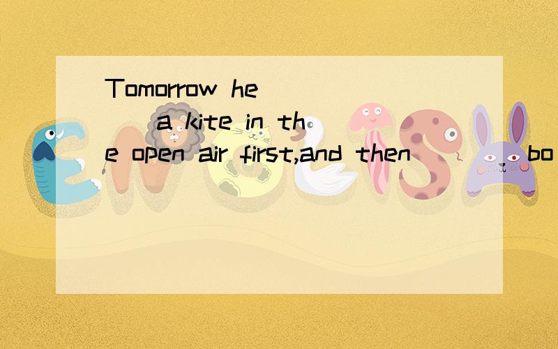 Tomorrow he ____a kite in the open air first,and then ____bo