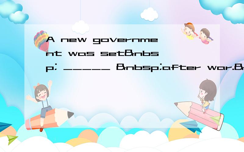 A new government was set  _____  after war. &