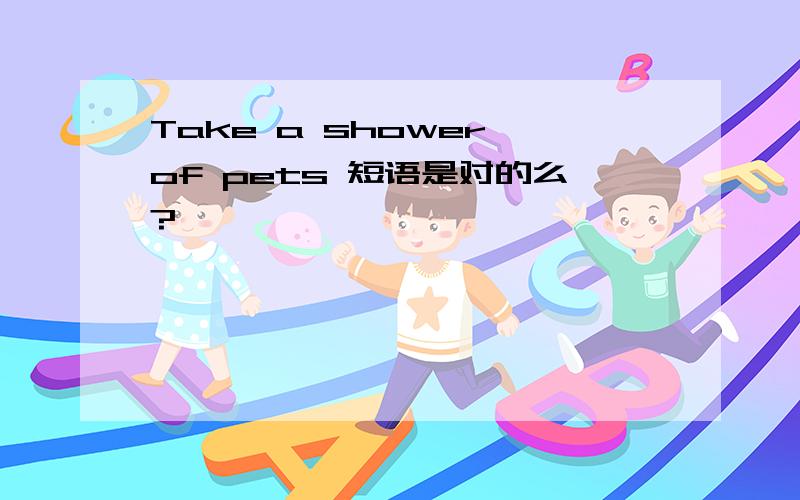 Take a shower of pets 短语是对的么?