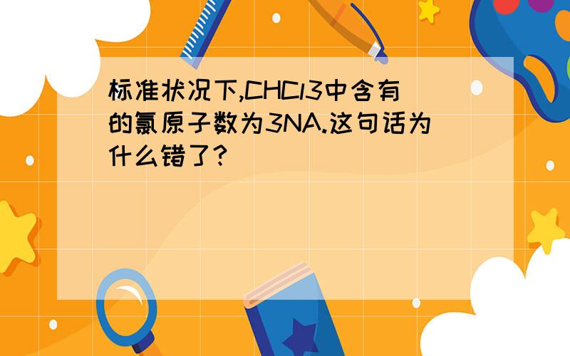 标准状况下,CHCl3中含有的氯原子数为3NA.这句话为什么错了?