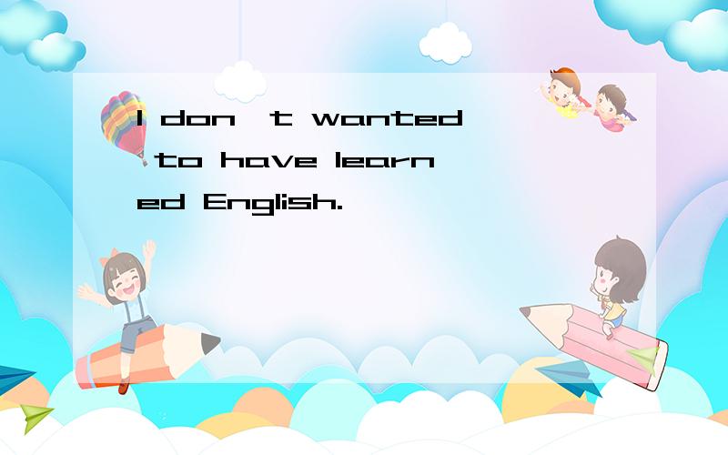 I don't wanted to have learned English.