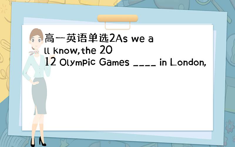 高一英语单选2As we all know,the 2012 Olympic Games ____ in London,