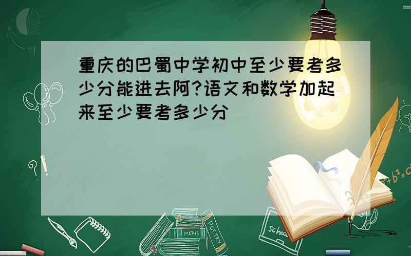 重庆的巴蜀中学初中至少要考多少分能进去阿?语文和数学加起来至少要考多少分