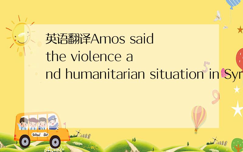 英语翻译Amos said the violence and humanitarian situation in Syr