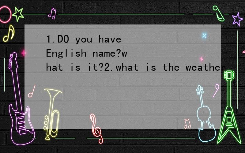 1.DO you have English name?what is it?2.what is the weather