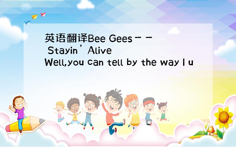 英语翻译Bee Gees－－ Stayin’ AliveWell,you can tell by the way I u
