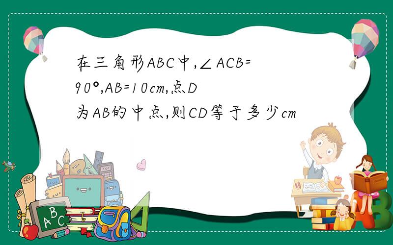 在三角形ABC中,∠ACB=90°,AB=10cm,点D为AB的中点,则CD等于多少cm