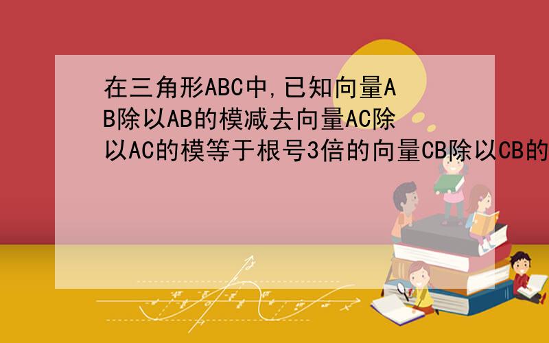 在三角形ABC中,已知向量AB除以AB的模减去向量AC除以AC的模等于根号3倍的向量CB除以CB的模,则角A的大小为