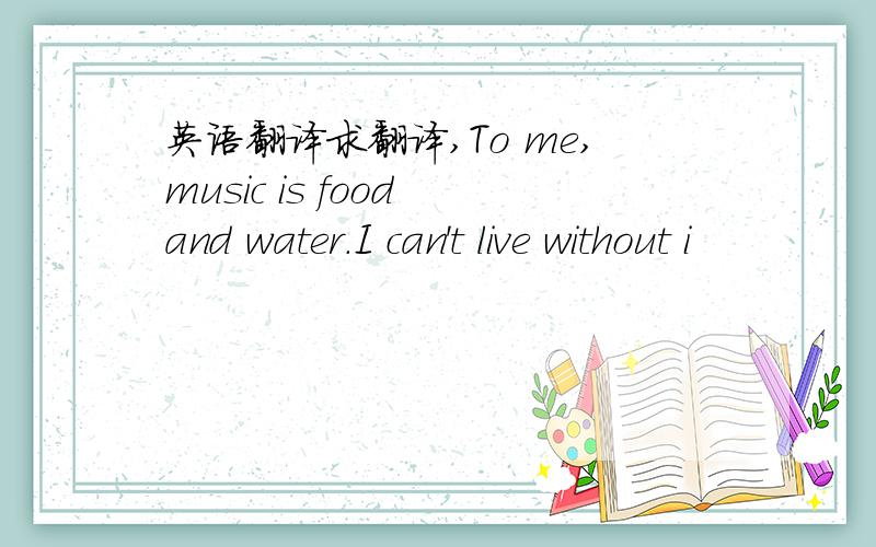 英语翻译求翻译,To me,music is food and water.I can't live without i