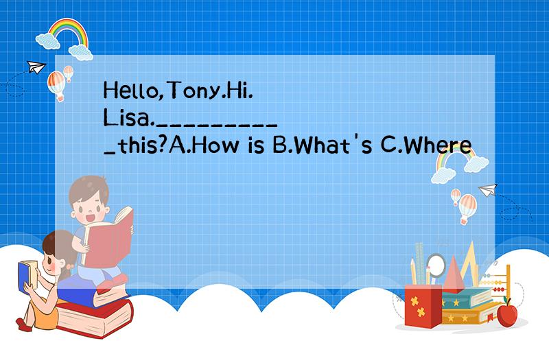 Hello,Tony.Hi.Lisa.__________this?A.How is B.What's C.Where