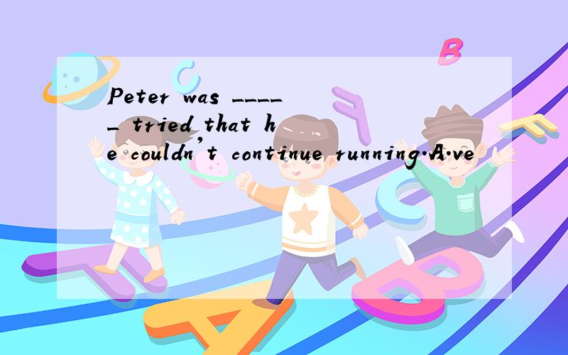 Peter was _____ tried that he couldn't continue running.A.ve
