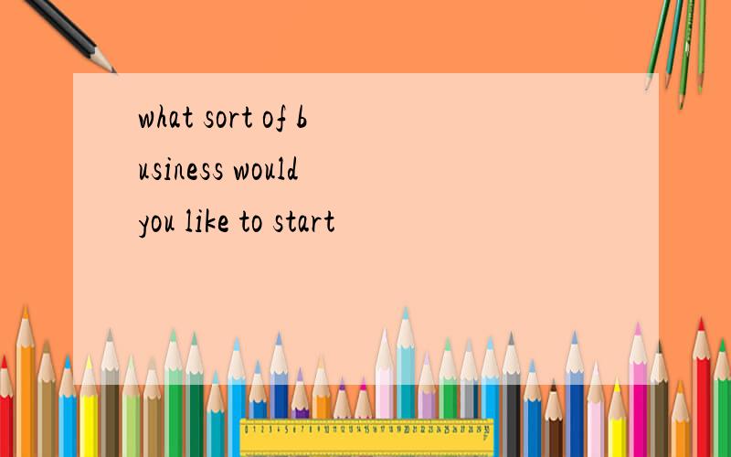 what sort of business would you like to start