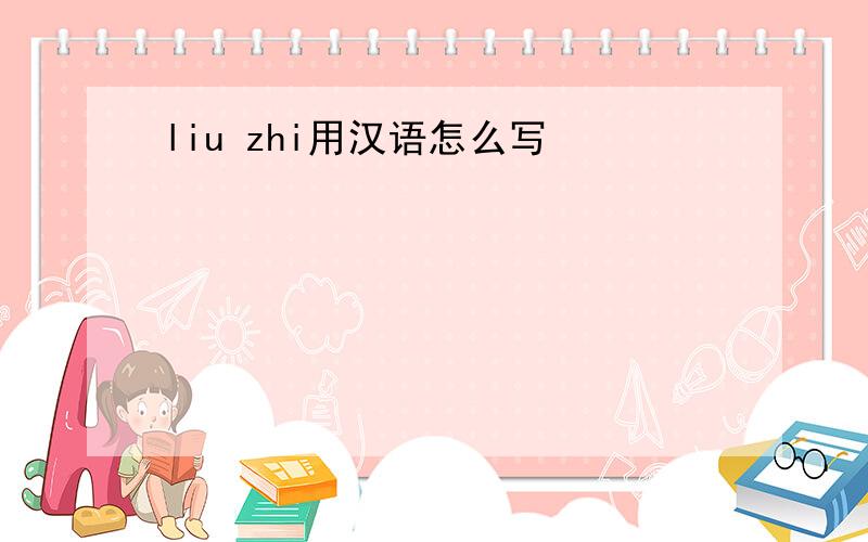 liu zhi用汉语怎么写